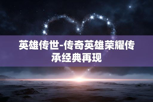 英雄传世-传奇英雄荣耀传承经典再现