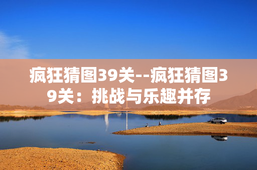 疯狂猜图39关--疯狂猜图39关：挑战与乐趣并存