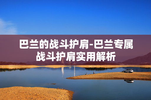 巴兰的战斗护肩-巴兰专属战斗护肩实用解析