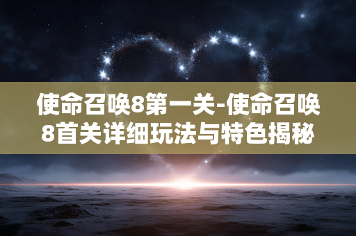 使命召唤8第一关-使命召唤8首关详细玩法与特色揭秘