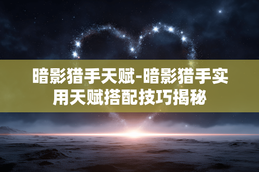暗影猎手天赋-暗影猎手实用天赋搭配技巧揭秘