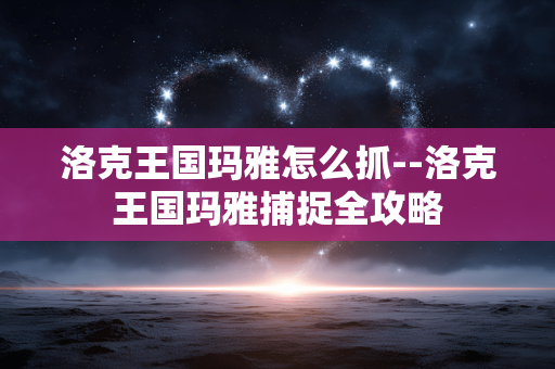 洛克王国玛雅怎么抓--洛克王国玛雅捕捉全攻略