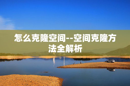 怎么克隆空间--空间克隆方法全解析