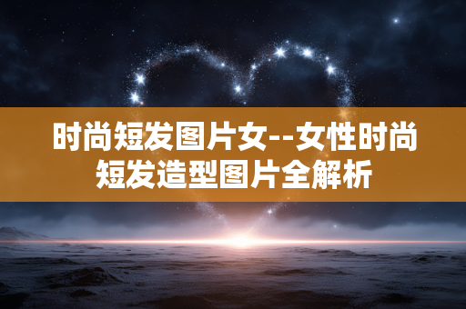 时尚短发图片女--女性时尚短发造型图片全解析