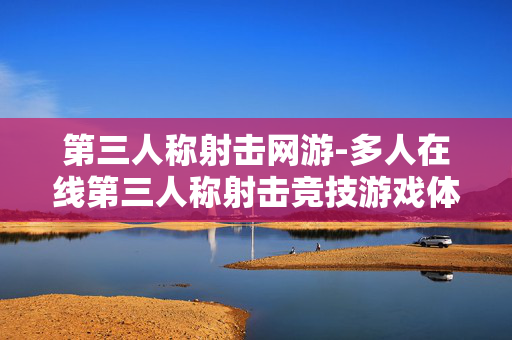 第三人称射击网游-多人在线第三人称射击竞技游戏体验 第三人称射击网游-多人在线第三人称射击竞技游戏体验