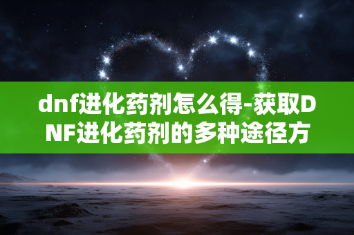 dnf进化药剂怎么得-获取DNF进化药剂的多种途径方法