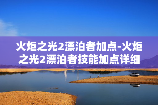 火炬之光2漂泊者加点-火炬之光2漂泊者技能加点详细攻略
