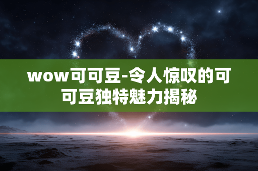 wow可可豆-令人惊叹的可可豆独特魅力揭秘 wow可可豆-令人惊叹的可可豆独特魅力揭秘