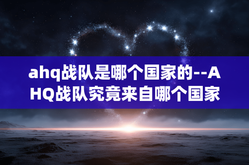 ahq战队是哪个国家的--AHQ战队究竟来自哪个国家？