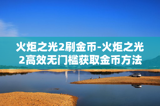 火炬之光2刷金币-火炬之光2高效无门槛获取金币方法 火炬之光2刷金币-火炬之光2高效无门槛获取金币方法