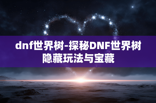 dnf世界树-探秘DNF世界树隐藏玩法与宝藏 dnf世界树-探秘DNF世界树隐藏玩法与宝藏
