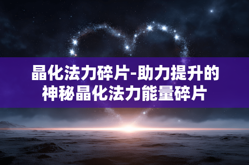 晶化法力碎片-助力提升的神秘晶化法力能量碎片 晶化法力碎片-助力提升的神秘晶化法力能量碎片