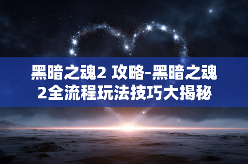 黑暗之魂2 攻略-黑暗之魂2全流程玩法技巧大揭秘