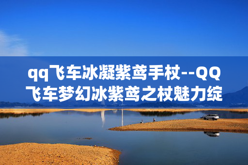 qq飞车冰凝紫鸢手杖--QQ飞车梦幻冰紫鸢之杖魅力绽放