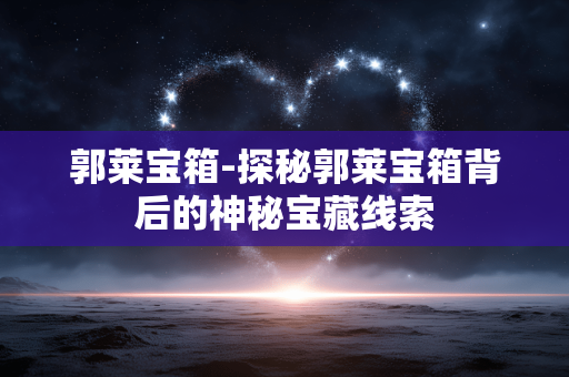 郭莱宝箱-探秘郭莱宝箱背后的神秘宝藏线索 郭莱宝箱-探秘郭莱宝箱背后的神秘宝藏线索