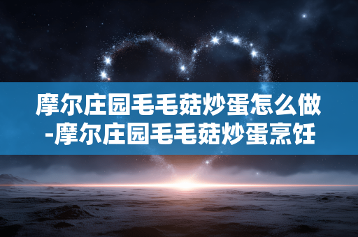 摩尔庄园毛毛菇炒蛋怎么做-摩尔庄园毛毛菇炒蛋烹饪方法揭秘