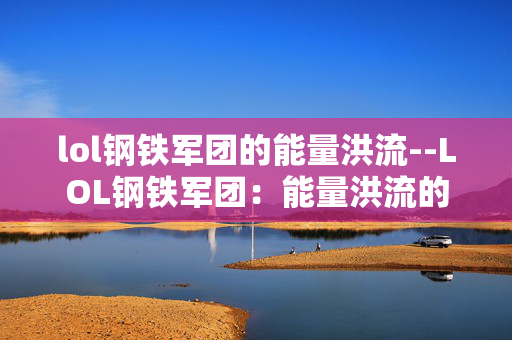 lol钢铁军团的能量洪流--LOL钢铁军团：能量洪流的震撼冲击