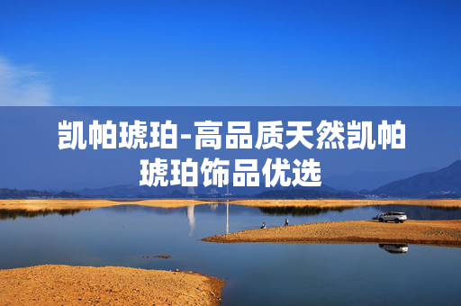 凯帕琥珀-高品质天然凯帕琥珀饰品优选 凯帕琥珀-高品质天然凯帕琥珀饰品优选