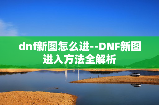 dnf新图怎么进--DNF新图进入方法全解析