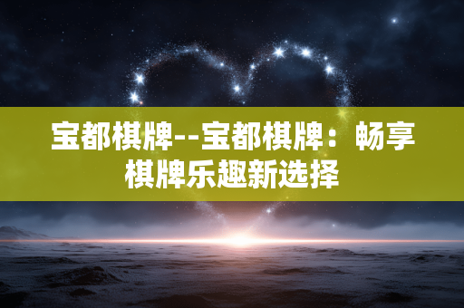 宝都棋牌--宝都棋牌：畅享棋牌乐趣新选择