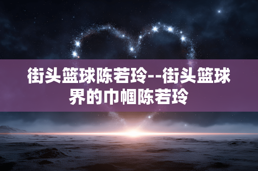 街头篮球陈若玲--街头篮球界的巾帼陈若玲