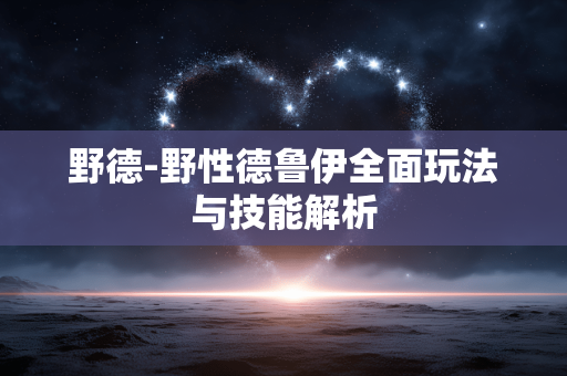 野德-野性德鲁伊全面玩法与技能解析 野德-野性德鲁伊全面玩法与技能解析