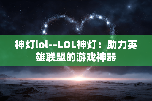 神灯lol--LOL神灯：助力英雄联盟的游戏神器