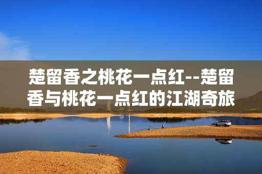 楚留香之桃花一点红--楚留香与桃花一点红的江湖奇旅