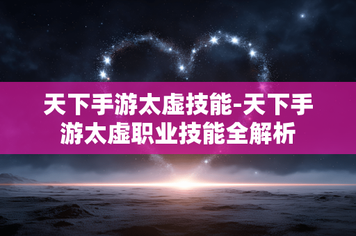 天下手游太虚技能-天下手游太虚职业技能全解析 天下手游太虚技能-天下手游太虚职业技能全解析