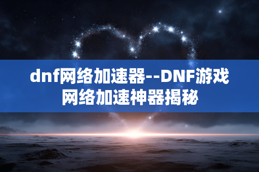 dnf网络加速器--DNF游戏网络加速神器揭秘
