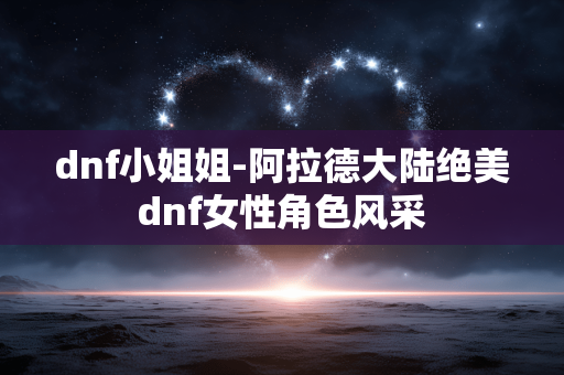 dnf小姐姐-阿拉德大陆绝美dnf女性角色风采 dnf小姐姐-阿拉德大陆绝美dnf女性角色风采