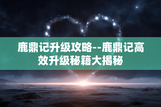 鹿鼎记升级攻略--鹿鼎记高效升级秘籍大揭秘
