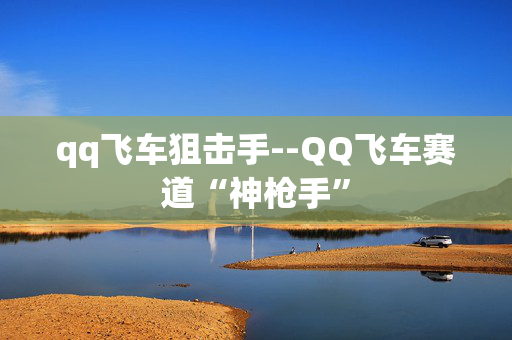 qq飞车狙击手--QQ飞车赛道“神枪手”