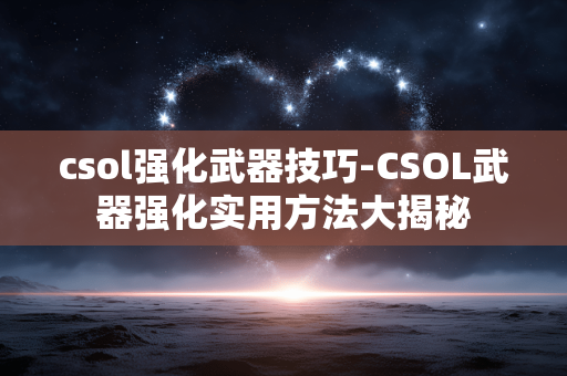 csol强化武器技巧-CSOL武器强化实用方法大揭秘