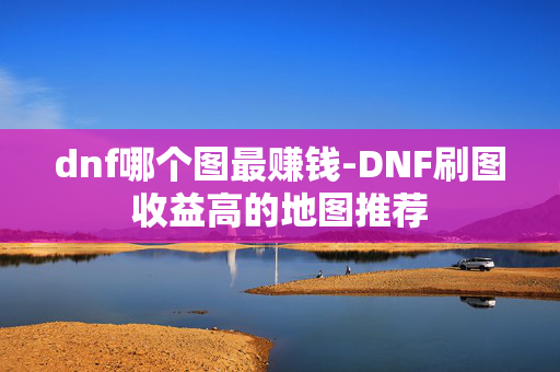 dnf哪个图最赚钱-DNF刷图收益高的地图推荐