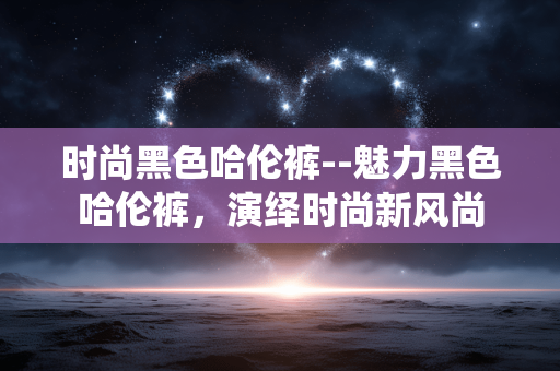 时尚黑色哈伦裤--魅力黑色哈伦裤，演绎时尚新风尚