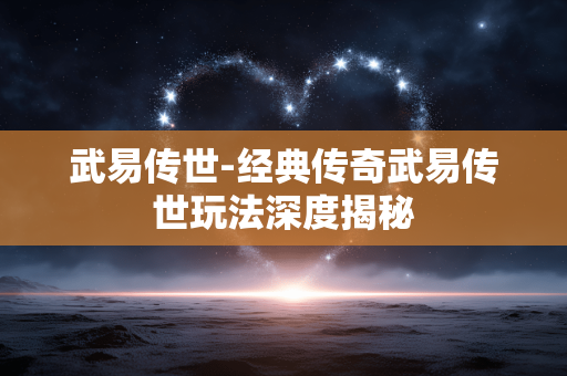 武易传世-经典传奇武易传世玩法深度揭秘