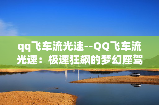 qq飞车流光速--QQ飞车流光速：极速狂飙的梦幻座驾