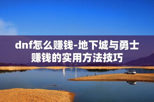 dnf怎么赚钱-地下城与勇士赚钱的实用方法技巧