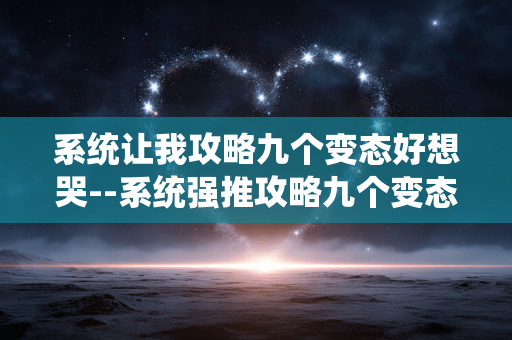 系统让我攻略九个变态好想哭--系统强推攻略九个变态，我太难了