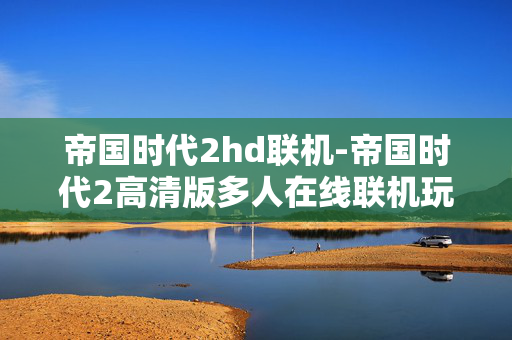 帝国时代2hd联机-帝国时代2高清版多人在线联机玩法