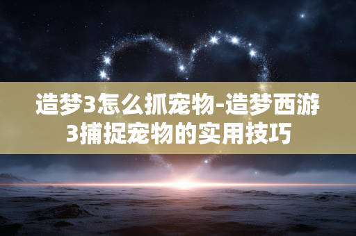 造梦3怎么抓宠物-造梦西游3捕捉宠物的实用技巧