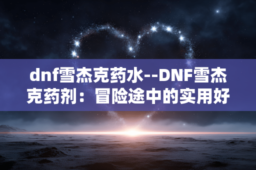 dnf雪杰克药水--DNF雪杰克药剂：冒险途中的实用好物