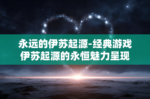 永远的伊苏起源-经典游戏伊苏起源的永恒魅力呈现