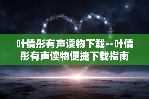 叶倩彤有声读物下载--叶倩彤有声读物便捷下载指南