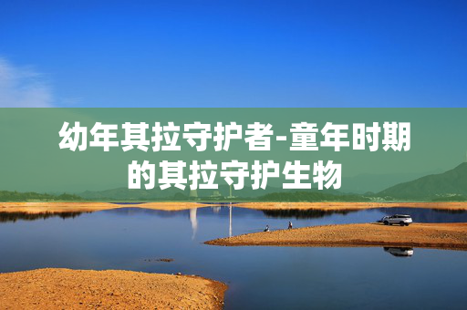 幼年其拉守护者-童年时期的其拉守护生物