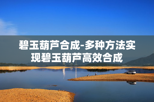 碧玉葫芦合成-多种方法实现碧玉葫芦高效合成