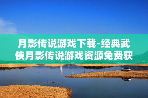 月影传说游戏下载-经典武侠月影传说游戏资源免费获取