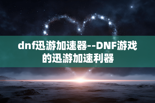 dnf迅游加速器--DNF游戏的迅游加速利器