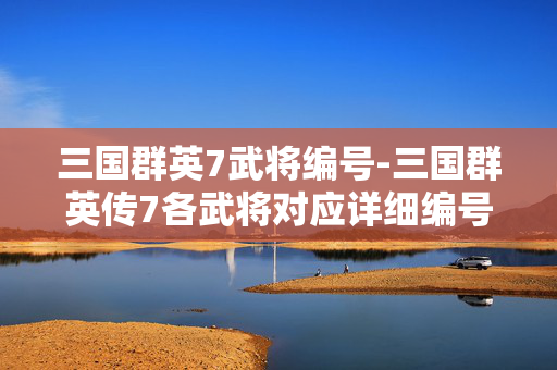 三国群英7武将编号-三国群英传7各武将对应详细编号数据 三国群英7武将编号-三国群英传7各武将对应详细编号数据